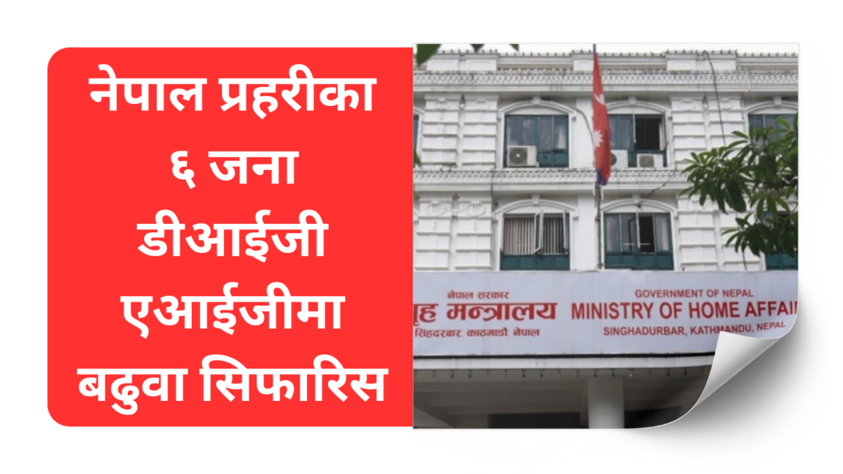 नेपाल प्रहरीका ६ जना डीआईजी एआईजीमा बढुवा सिफारिस